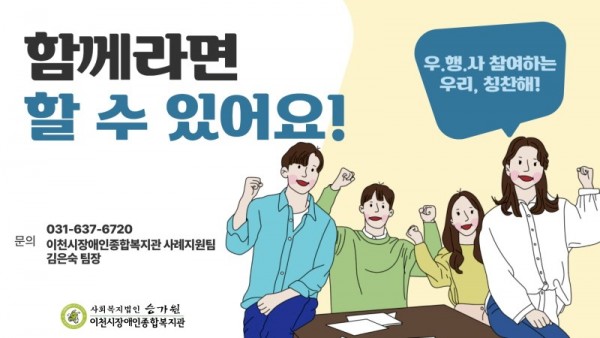 함께라면 할 수 있어요! 우.행.사 참여하는 우리, 칭찬해! 문의 031-637-6720 이천시장애인종합복지관 사례지원팀 김은숙 팀장 사회복지법인 승가원 이천시장애인종합복지관