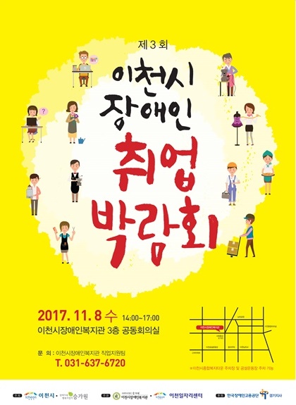 제3회 이천시장애인 취업박람회  참가대상 : 구직욕구가 있는 장애인 및 장애인 근로자 고용을 희망하는 사업체  내용 : 구인, 구직 현장채용 면접 및 상담, 이력서사진촬영, 입사지원서 컨설팅, 면접메이크업 등 부대행사 2017.11.8. 수 14:00~17:00 이천시장애인복지관 3층 공동회의실 문의 : 이천시장애인복지관 직업지원팀 031-637-6720 주최 이천시, 사회복지법인승가원 주관 이천시장애인복지관, 이천일자리센터 후원 한국장애인고용공단 경기지사