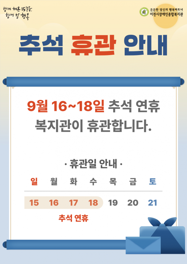 함께 해온 15걸음, 함께 할 행복 든든한 당신의 행복파트너 이천시장애인종합복지관 추석 휴관 안내 9월 16~18일 추석 연휴 복지관이 휴관합니다. 휴관일 안내 일월화수목금토 15161718192021추석연휴